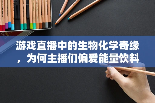 游戏直播中的生物化学奇缘，为何主播们偏爱能量饮料？