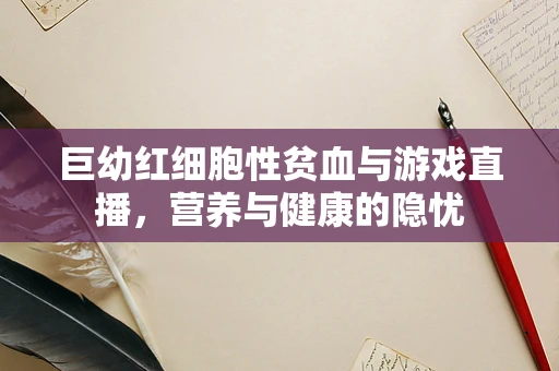 巨幼红细胞性贫血与游戏直播，营养与健康的隐忧
