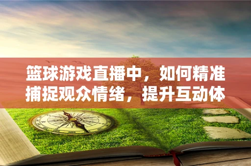 篮球游戏直播中，如何精准捕捉观众情绪，提升互动体验？