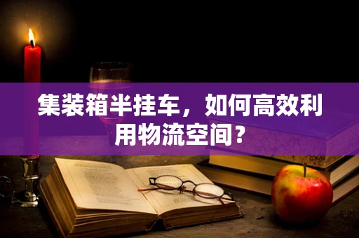 集装箱半挂车，如何高效利用物流空间？