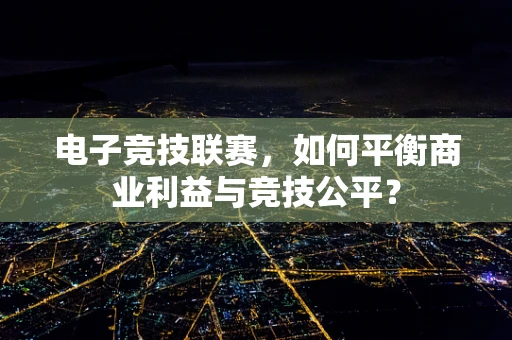 电子竞技联赛，如何平衡商业利益与竞技公平？