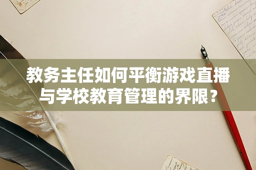 教务主任如何平衡游戏直播与学校教育管理的界限？