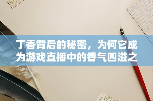 丁香背后的秘密，为何它成为游戏直播中的香气四溢之选？
