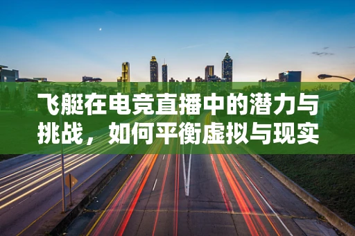 飞艇在电竞直播中的潜力与挑战，如何平衡虚拟与现实的边界？