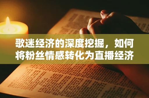 歌迷经济的深度挖掘，如何将粉丝情感转化为直播经济的驱动力？
