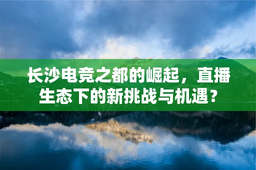 长沙电竞之都的崛起，直播生态下的新挑战与机遇？