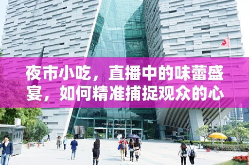 夜市小吃，直播中的味蕾盛宴，如何精准捕捉观众的心？