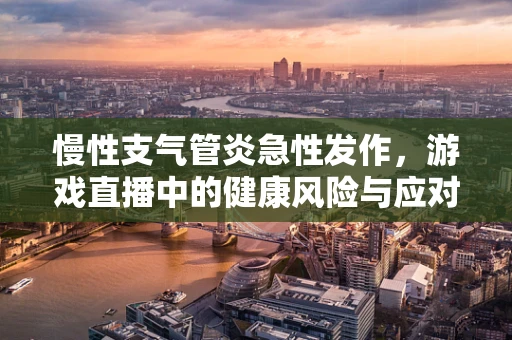 慢性支气管炎急性发作，游戏直播中的健康风险与应对策略
