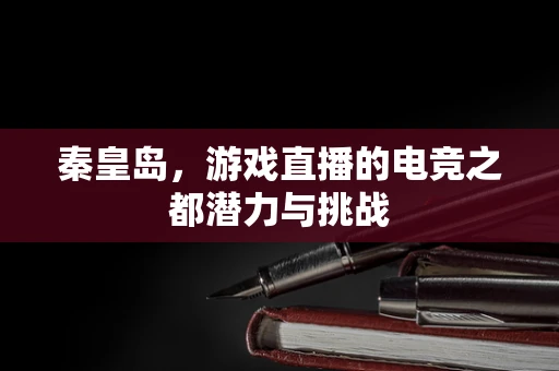 秦皇岛，游戏直播的电竞之都潜力与挑战