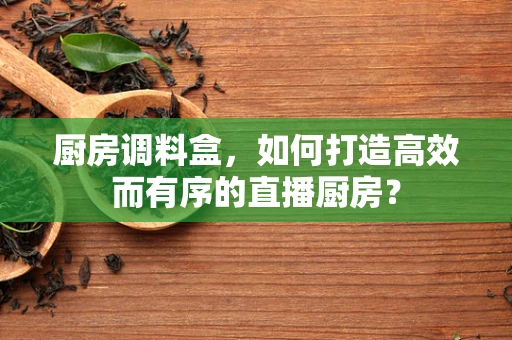 厨房调料盒，如何打造高效而有序的直播厨房？