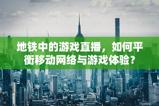 地铁中的游戏直播，如何平衡移动网络与游戏体验？