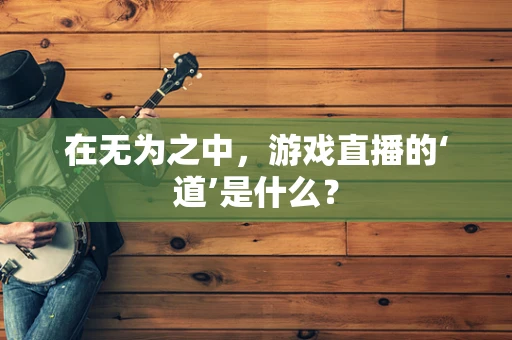 在无为之中，游戏直播的‘道’是什么？