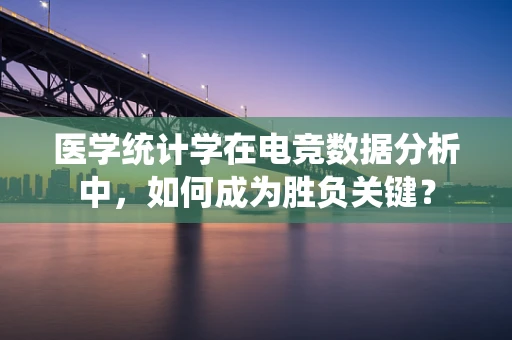 医学统计学在电竞数据分析中，如何成为胜负关键？