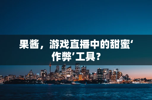 果酱，游戏直播中的甜蜜‘作弊’工具？