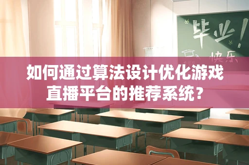 如何通过算法设计优化游戏直播平台的推荐系统？