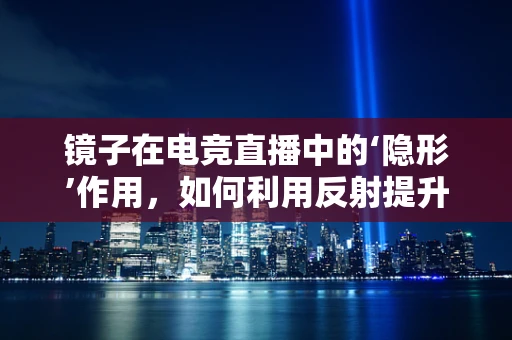 镜子在电竞直播中的‘隐形’作用，如何利用反射提升观众体验？