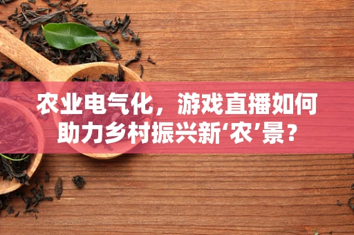 农业电气化，游戏直播如何助力乡村振兴新‘农’景？