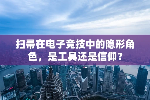 扫帚在电子竞技中的隐形角色，是工具还是信仰？