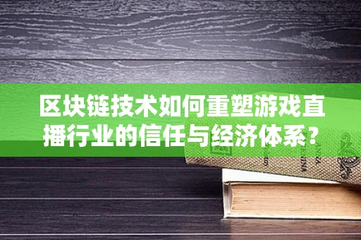 区块链技术如何重塑游戏直播行业的信任与经济体系？