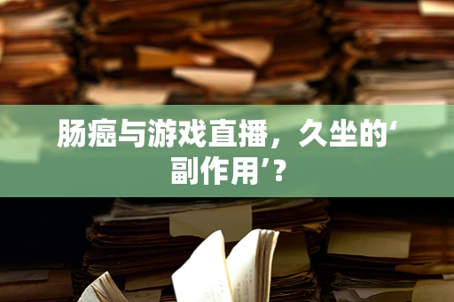 肠癌与游戏直播，久坐的‘副作用’？
