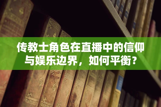 传教士角色在直播中的信仰与娱乐边界，如何平衡？