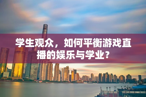 学生观众，如何平衡游戏直播的娱乐与学业？
