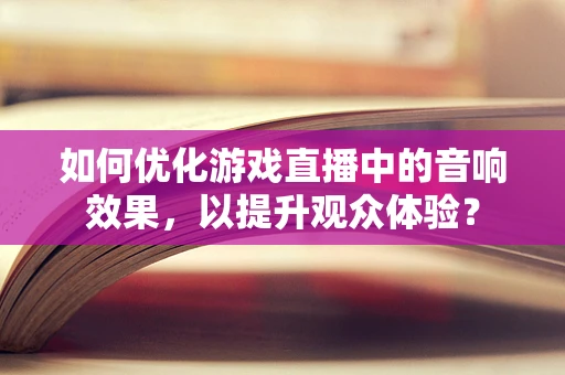 如何优化游戏直播中的音响效果，以提升观众体验？