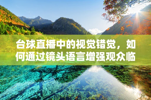 台球直播中的视觉错觉，如何通过镜头语言增强观众临场感？