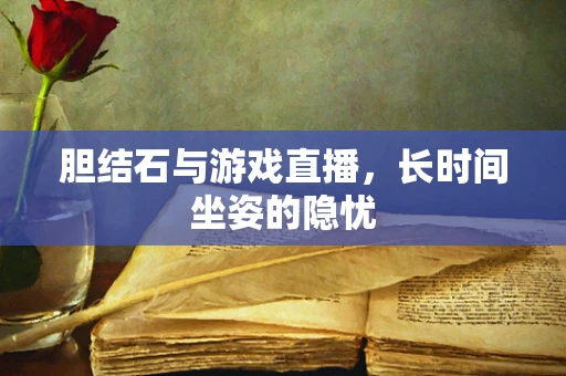胆结石与游戏直播，长时间坐姿的隐忧