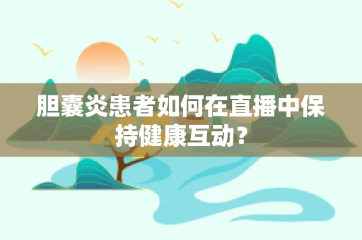 胆囊炎患者如何在直播中保持健康互动？