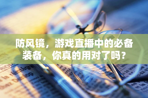 防风镜，游戏直播中的必备装备，你真的用对了吗？