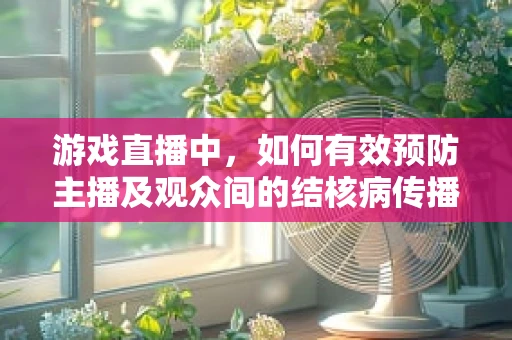 游戏直播中，如何有效预防主播及观众间的结核病传播？