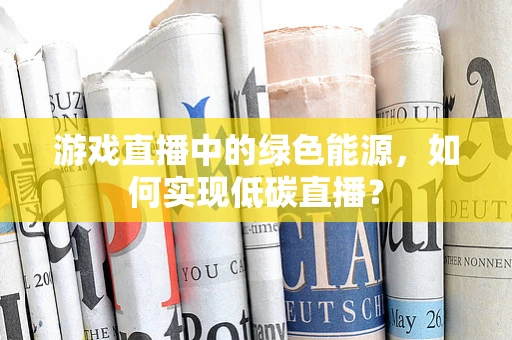 游戏直播中的绿色能源，如何实现低碳直播？