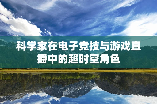 科学家在电子竞技与游戏直播中的超时空角色