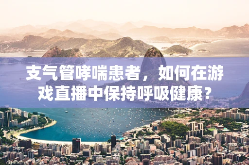 支气管哮喘患者，如何在游戏直播中保持呼吸健康？
