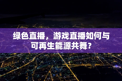 绿色直播，游戏直播如何与可再生能源共舞？
