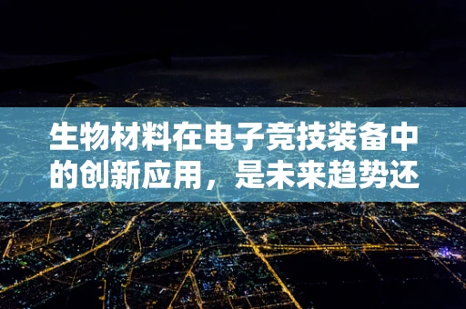 生物材料在电子竞技装备中的创新应用，是未来趋势还是噱头？
