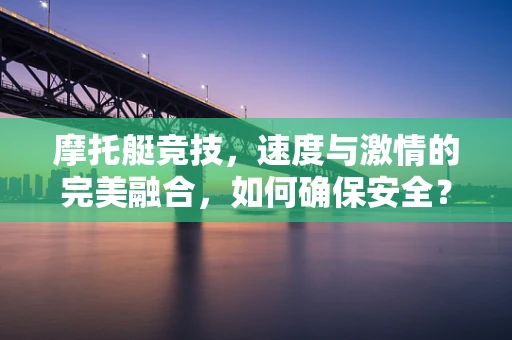 摩托艇竞技，速度与激情的完美融合，如何确保安全？