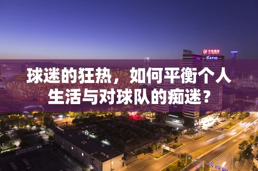 球迷的狂热，如何平衡个人生活与对球队的痴迷？