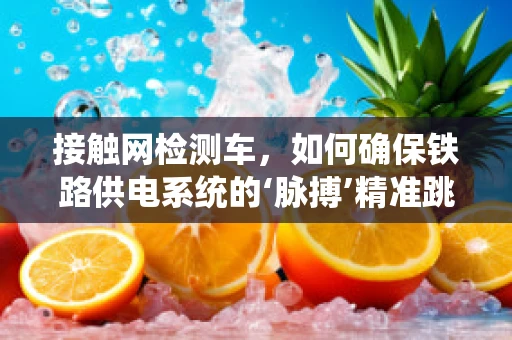 接触网检测车，如何确保铁路供电系统的‘脉搏’精准跳动？