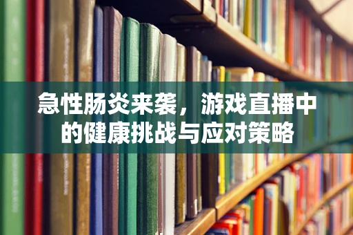 急性肠炎来袭，游戏直播中的健康挑战与应对策略