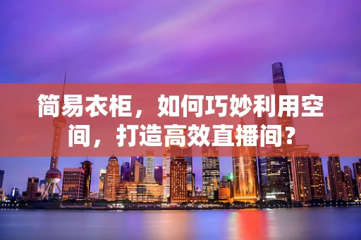 简易衣柜，如何巧妙利用空间，打造高效直播间？
