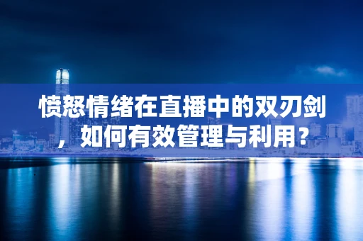 愤怒情绪在直播中的双刃剑，如何有效管理与利用？
