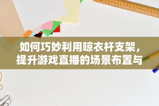 如何巧妙利用晾衣杆支架，提升游戏直播的场景布置与观众体验？