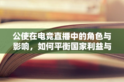 公使在电竞直播中的角色与影响，如何平衡国家利益与观众体验？