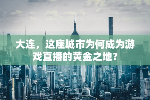大连，这座城市为何成为游戏直播的黄金之地？