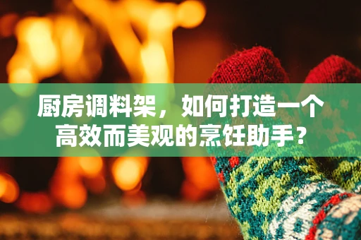 厨房调料架，如何打造一个高效而美观的烹饪助手？