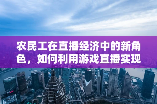 农民工在直播经济中的新角色，如何利用游戏直播实现自我价值？