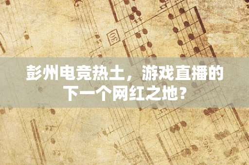 彭州电竞热土，游戏直播的下一个网红之地？