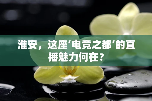 淮安，这座‘电竞之都’的直播魅力何在？